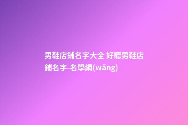 男鞋店鋪名字大全 好聽男鞋店鋪名字-名學網(wǎng)